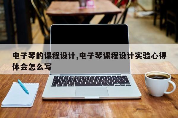 电子琴的课程设计,电子琴课程设计实验心得体会怎么写