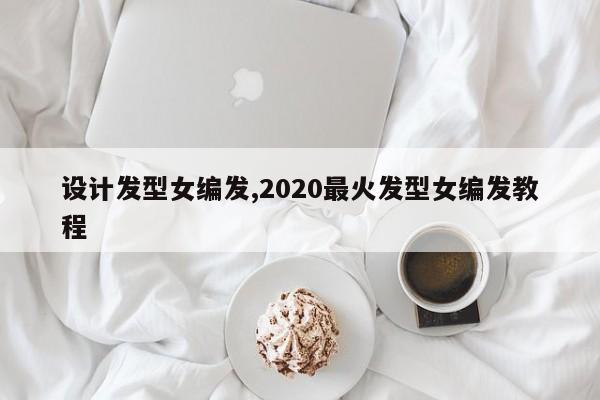 设计发型女编发,2020最火发型女编发教程