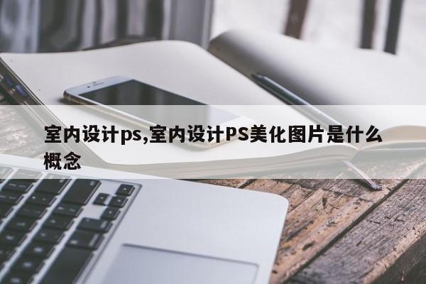 室内设计ps,室内设计PS美化图片是什么概念